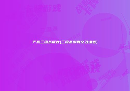 严颜三国杀语音(三国杀颜良文丑语音)