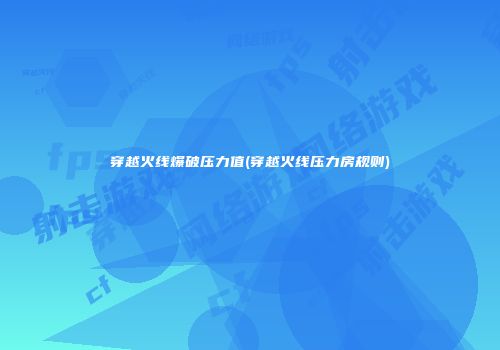 穿越火线爆破压力值(穿越火线压力房规则)