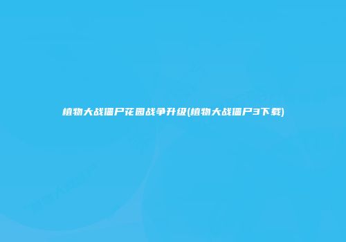 植物大战僵尸花园战争升级(植物大战僵尸3下载)