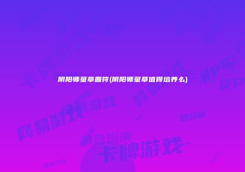 阴阳师萤草画符(阴阳师萤草值得培养么)