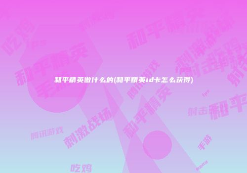 和平精英做什么的(和平精英id卡怎么获得)