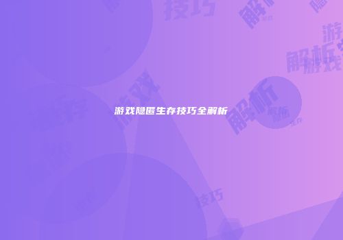 游戏隐匿生存技巧全解析