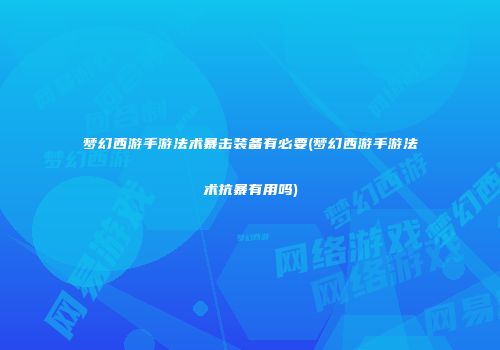 梦幻西游手游法术暴击装备有必要(梦幻西游手游法术抗暴有用吗)