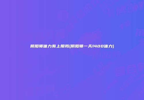 阴阳师体力有上限吗(阴阳师一天1400体力)