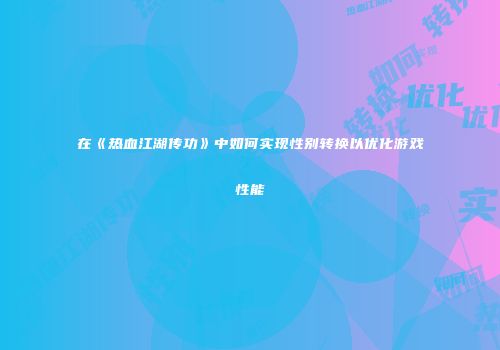 在《热血江湖传功》中如何实现性别转换以优化游戏性能