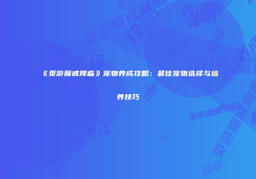 《页游魔戒降临》宠物养成攻略：最佳宠物选择与培养技巧