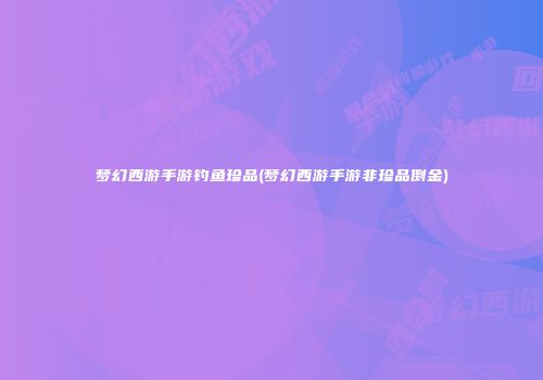 梦幻西游手游钓鱼珍品(梦幻西游手游非珍品倒金)
