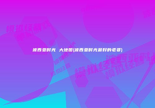 波西亚时光 大地图(波西亚时光最好的老婆)