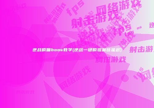 逆战瞬瞄boos教学(逆战一键瞬狙最佳延迟)