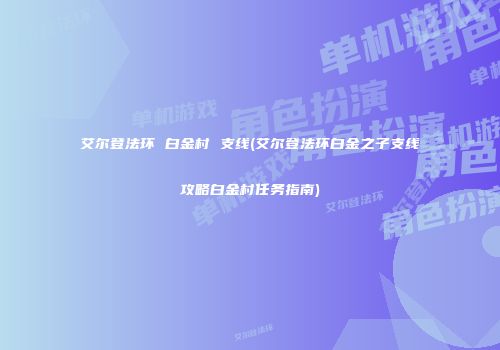 艾尔登法环 白金村 支线(艾尔登法环白金之子支线攻略白金村任务指南)