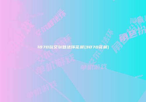 1070玩艾尔登法环花屏(3070花屏)