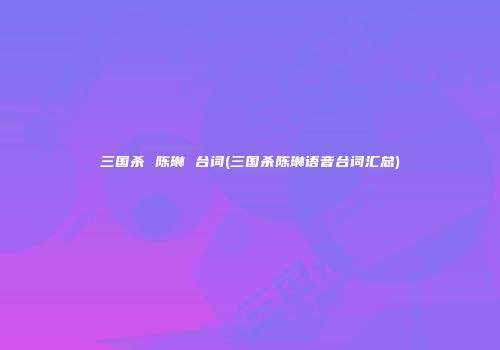 三国杀 陈琳 台词(三国杀陈琳语音台词汇总)