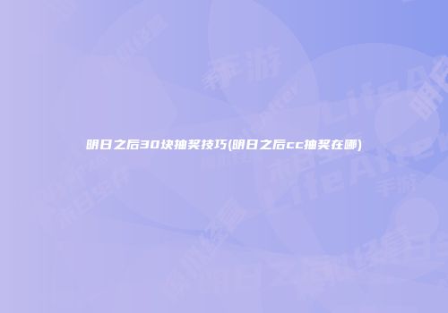 明日之后30块抽奖技巧(明日之后cc抽奖在哪)