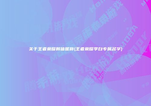 关于王者荣耀韩信昵称(王者荣耀李白专属名字)