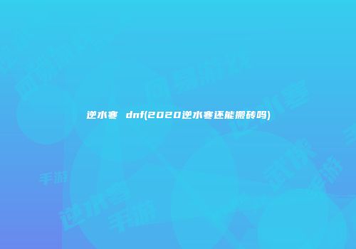 逆水寒 dnf(2020逆水寒还能搬砖吗)
