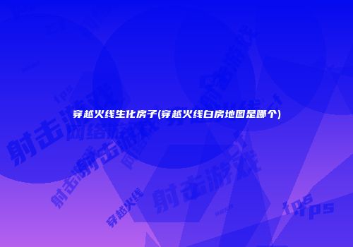 穿越火线生化房子(穿越火线白房地图是哪个)