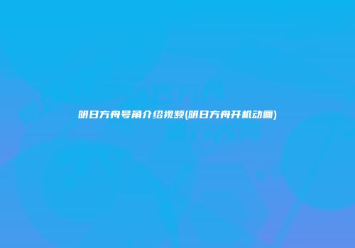 明日方舟号角介绍视频(明日方舟开机动画)